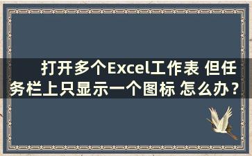 打开多个Excel工作表 但任务栏上只显示一个图标 怎么办？ （打开多个excel表格 任务栏上只显示一个图标怎么办）